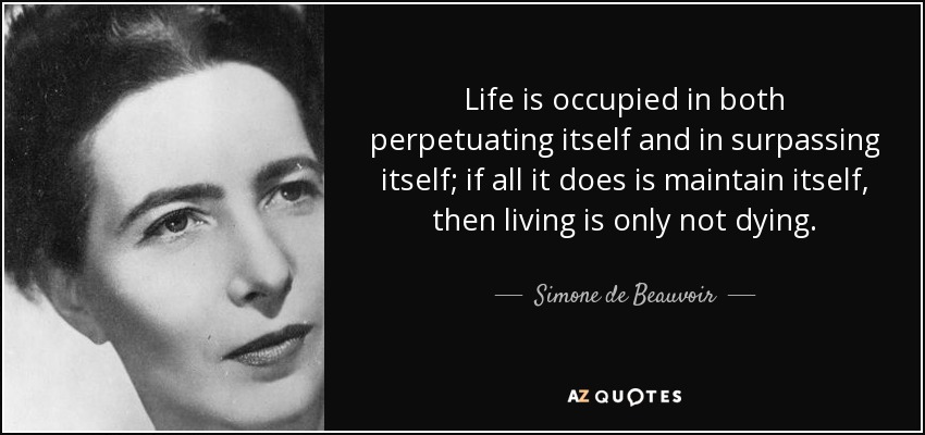 Life is occupied in both perpetuating itself and in surpassing itself; if all it does is maintain itself, then living is only not dying. - Simone de Beauvoir