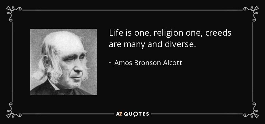 Life is one, religion one, creeds are many and diverse. - Amos Bronson Alcott