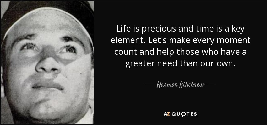 Life is precious and time is a key element. Let's make every moment count and help those who have a greater need than our own. - Harmon Killebrew