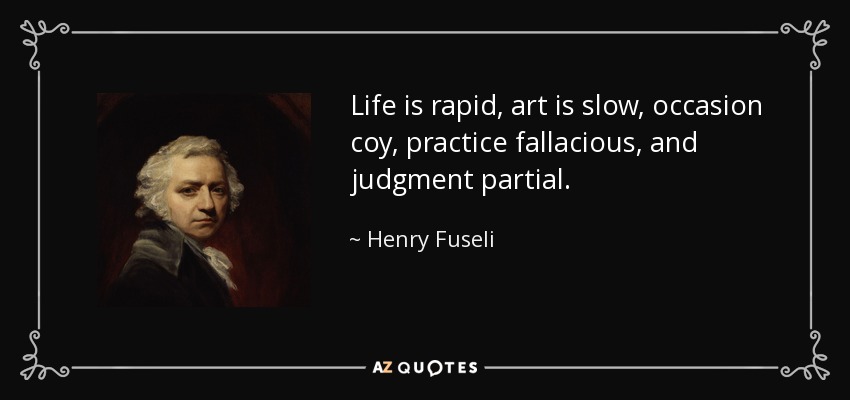 Life is rapid, art is slow, occasion coy, practice fallacious, and judgment partial. - Henry Fuseli