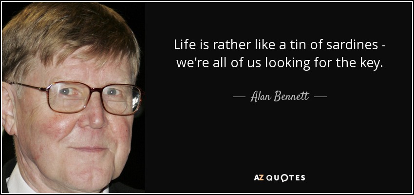 Life is rather like a tin of sardines - we're all of us looking for the key. - Alan Bennett