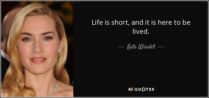 Life is short, and it is here to be lived. - Kate Winslet