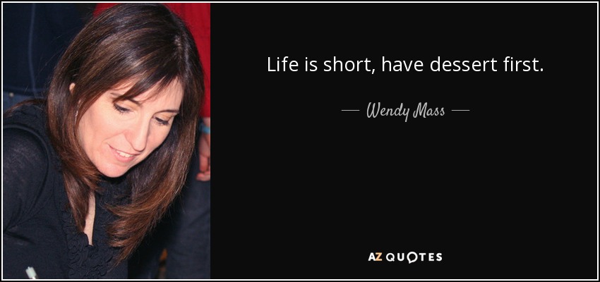 Life is short, have dessert first. - Wendy Mass
