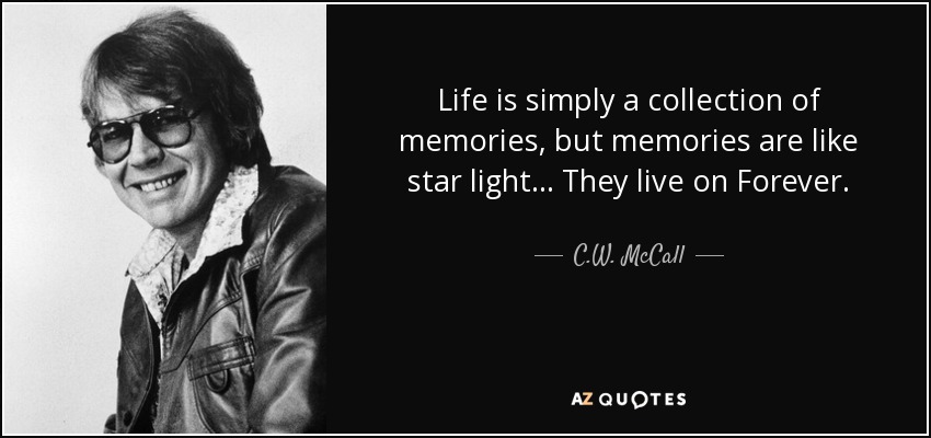 Life is simply a collection of memories, but memories are like star light... They live on Forever. - C.W. McCall