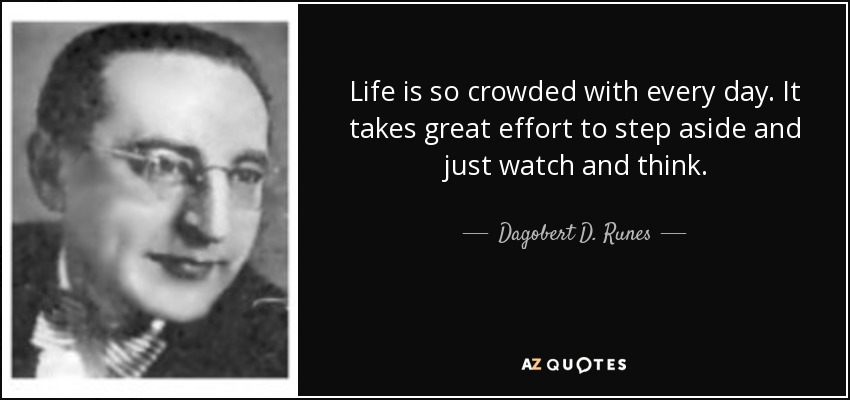 Life is so crowded with every day. It takes great effort to step aside and just watch and think. - Dagobert D. Runes