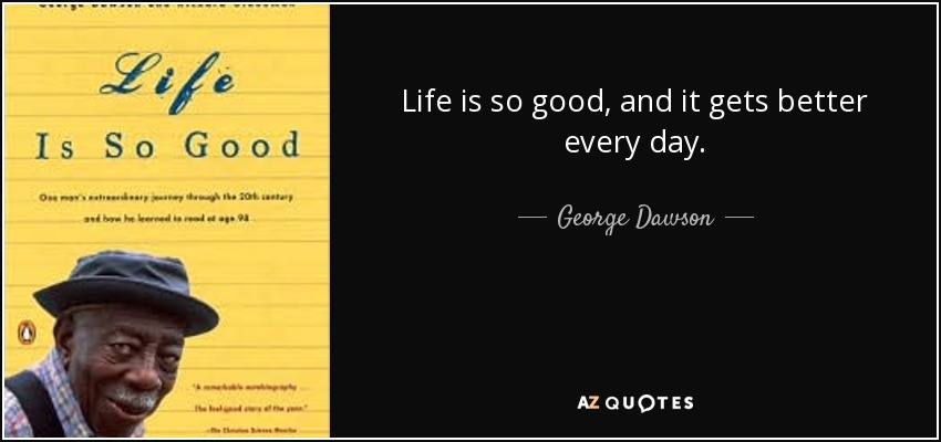 Life is so good, and it gets better every day. - George Dawson