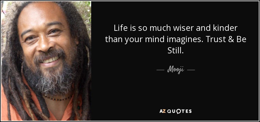 Life is so much wiser and kinder than your mind imagines. Trust & Be Still. - Mooji