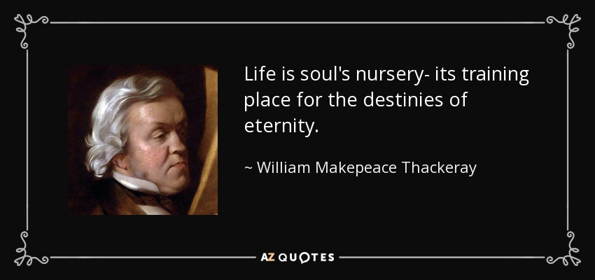 Life is soul's nursery- its training place for the destinies of eternity. - William Makepeace Thackeray