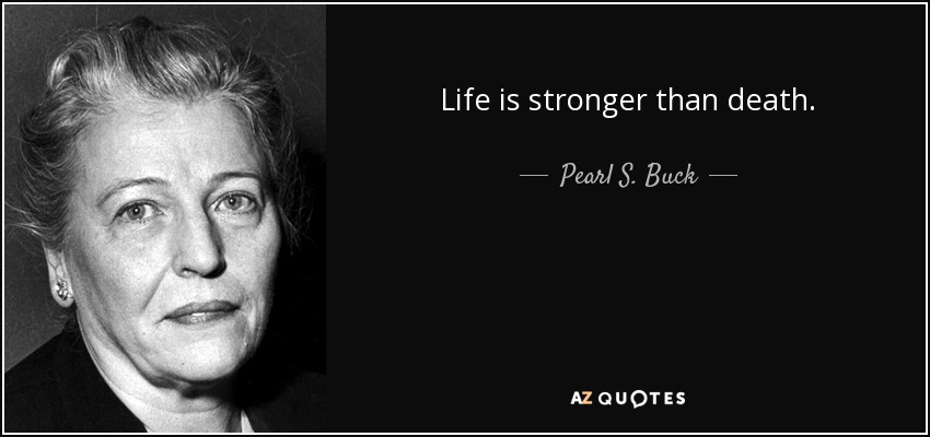 Life is stronger than death. - Pearl S. Buck
