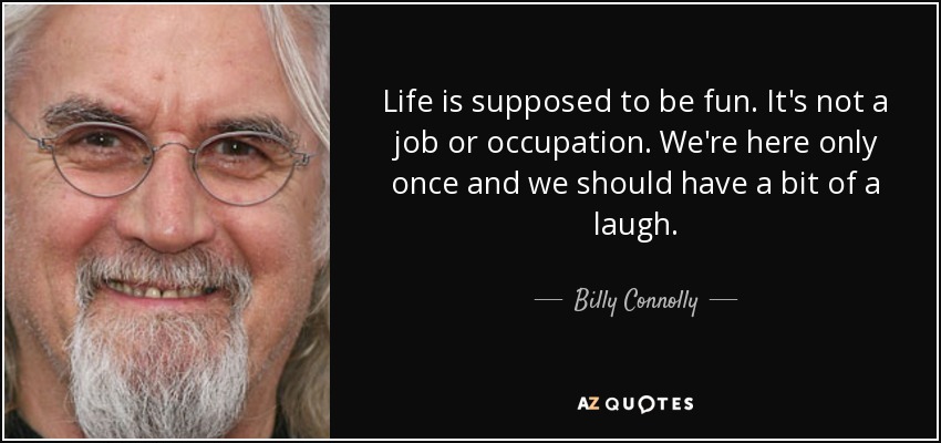 Life is supposed to be fun. It's not a job or occupation. We're here only once and we should have a bit of a laugh. - Billy Connolly