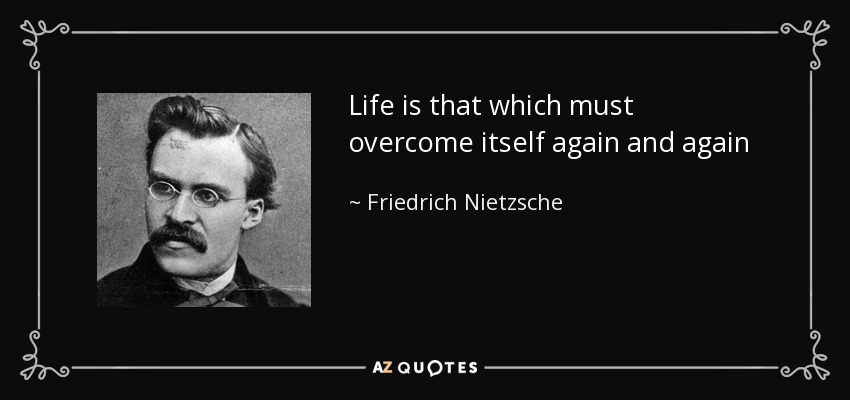 Life is that which must overcome itself again and again - Friedrich Nietzsche