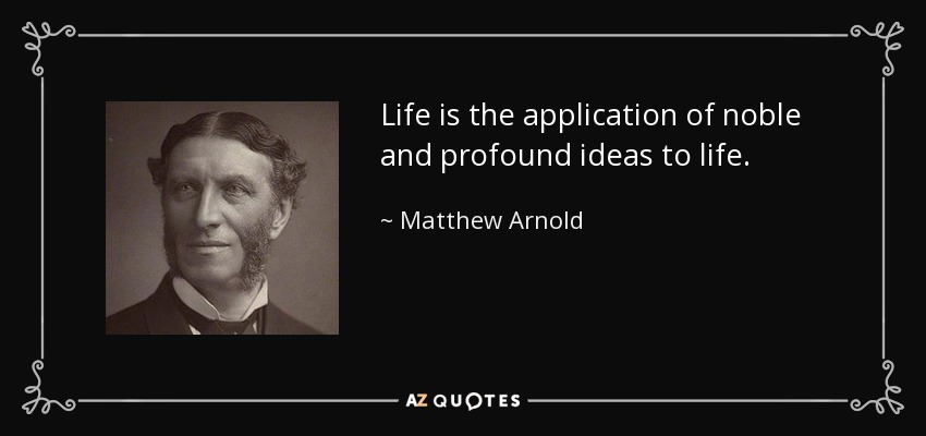 Life is the application of noble and profound ideas to life. - Matthew Arnold