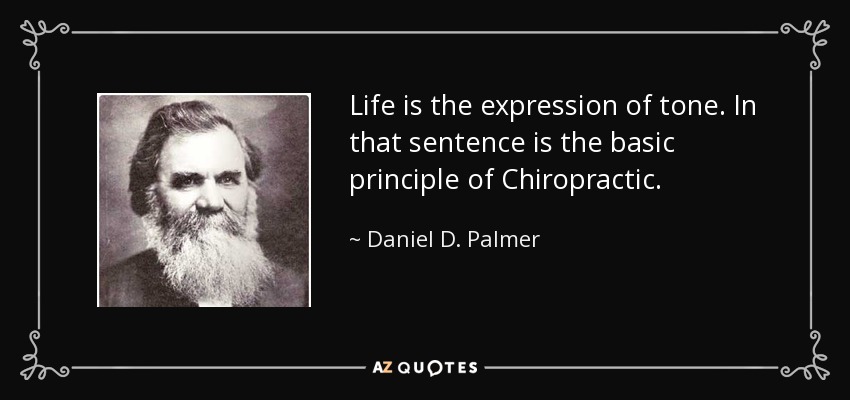 Life is the expression of tone. In that sentence is the basic principle of Chiropractic. - Daniel D. Palmer