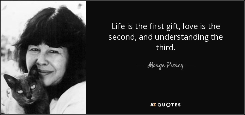 Life is the first gift, love is the second, and understanding the third. - Marge Piercy