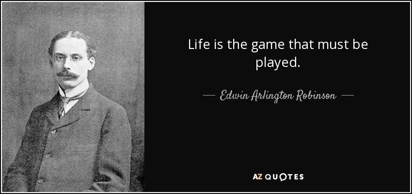 Life is the game that must be played. - Edwin Arlington Robinson