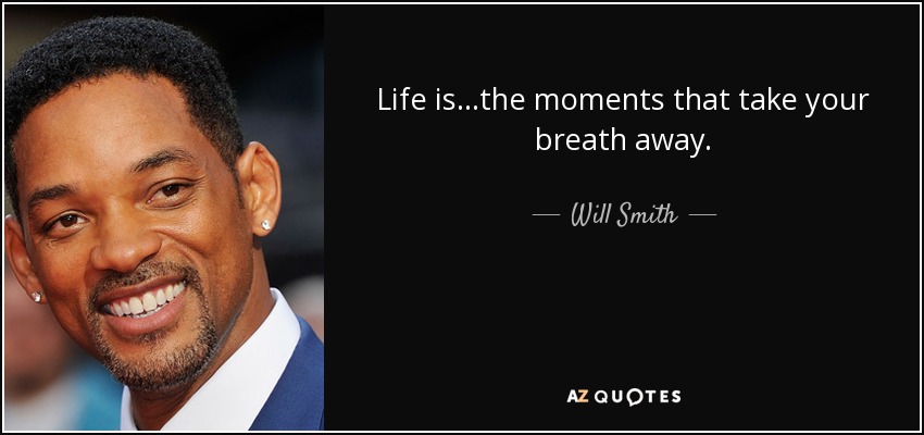 Life is...the moments that take your breath away. - Will Smith