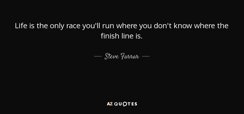 Life is the only race you'll run where you don't know where the finish line is. - Steve Farrar