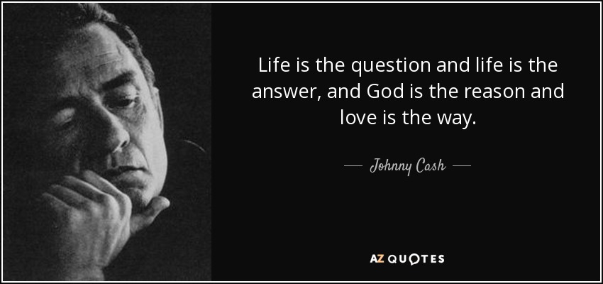 Life is the question and life is the answer, and God is the reason and love is the way. - Johnny Cash