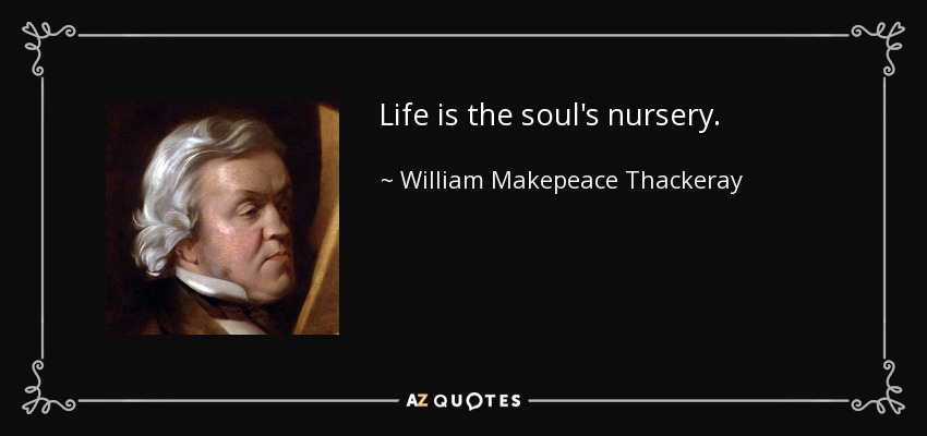 Life is the soul's nursery. - William Makepeace Thackeray