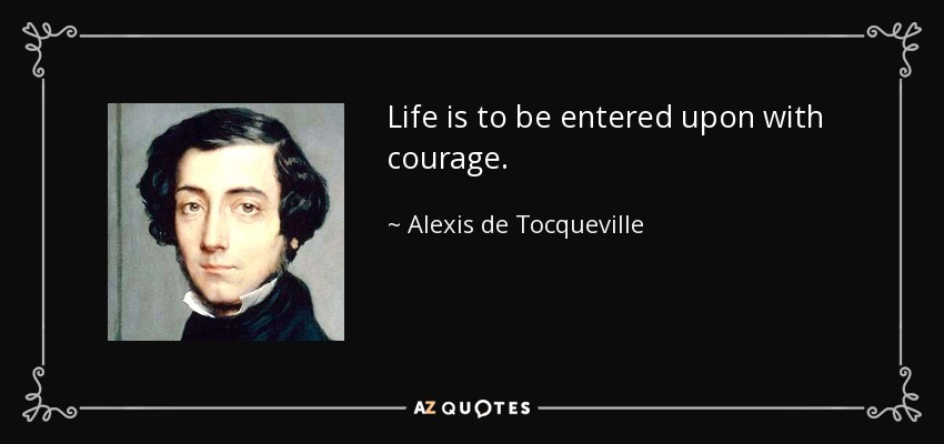 Life is to be entered upon with courage. - Alexis de Tocqueville
