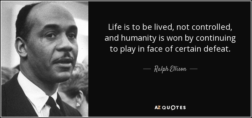 Life is to be lived, not controlled, and humanity is won by continuing to play in face of certain defeat. - Ralph Ellison