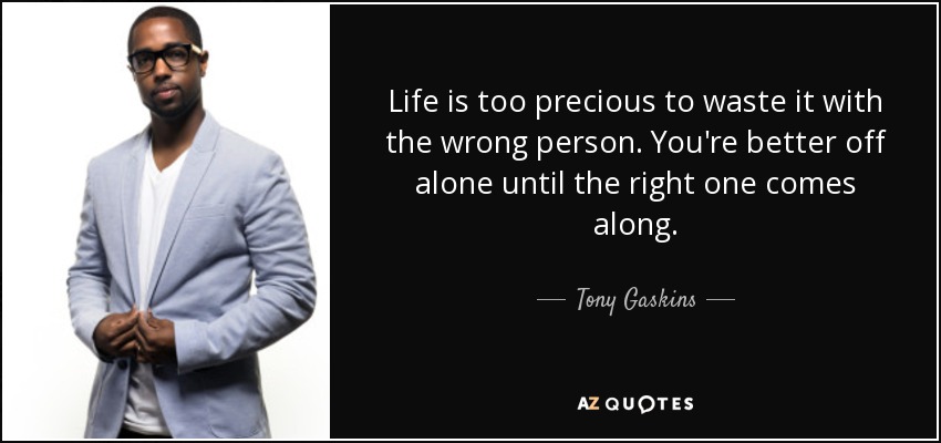 Life is too precious to waste it with the wrong person. You're better off alone until the right one comes along. - Tony Gaskins