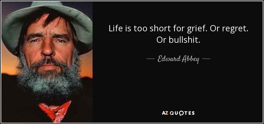 Life is too short for grief. Or regret. Or bullshit. - Edward Abbey