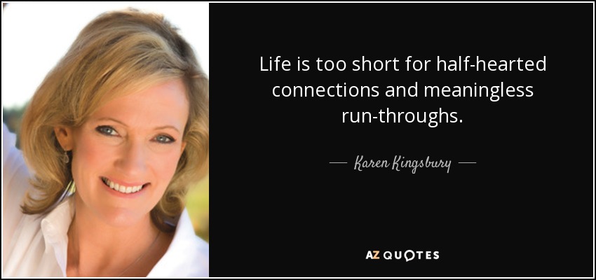 Life is too short for half-hearted connections and meaningless run-throughs. - Karen Kingsbury