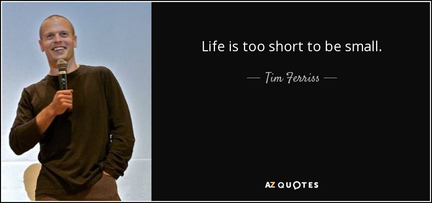 Life is too short to be small. - Tim Ferriss
