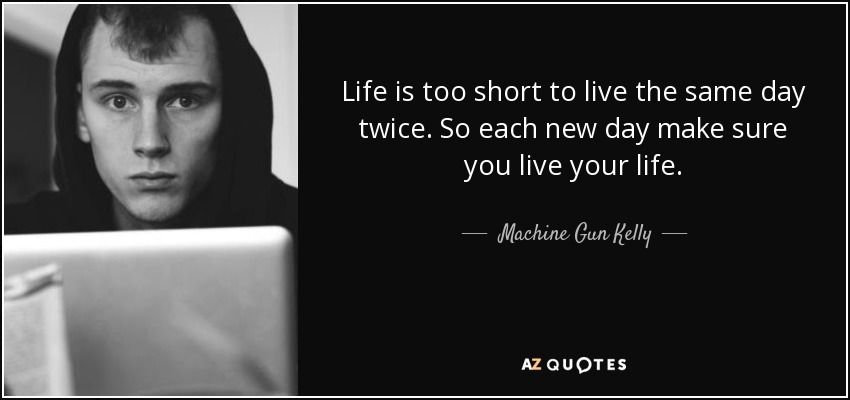 Life is too short to live the same day twice. So each new day make sure you live your life. - Machine Gun Kelly