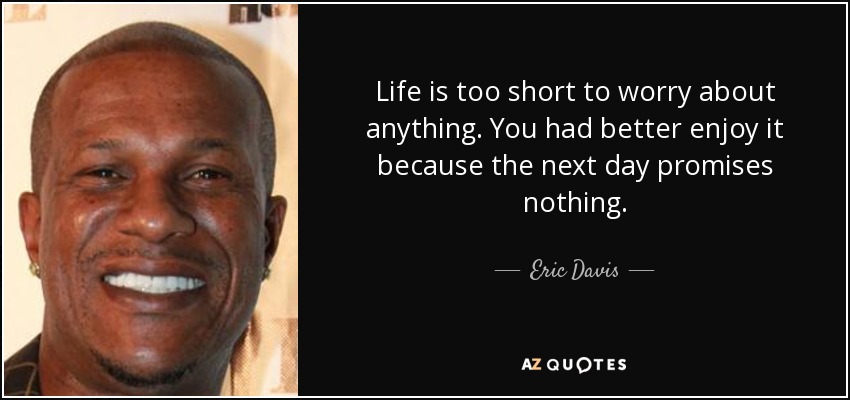 Life is too short to worry about anything. You had better enjoy it because the next day promises nothing. - Eric Davis