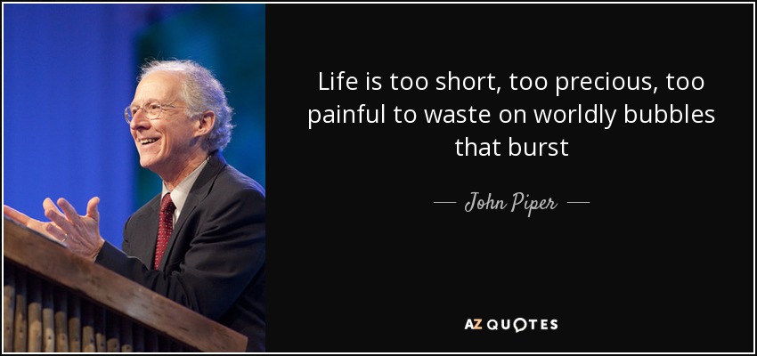 Life is too short, too precious, too painful to waste on worldly bubbles that burst - John Piper
