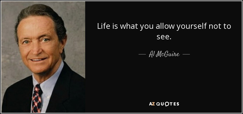 Life is what you allow yourself not to see. - Al McGuire