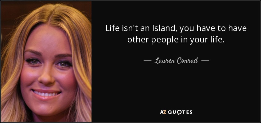 Life isn't an Island, you have to have other people in your life. - Lauren Conrad