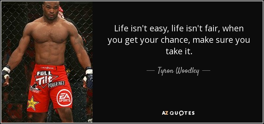 Life isn't easy, life isn't fair, when you get your chance, make sure you take it. - Tyron Woodley