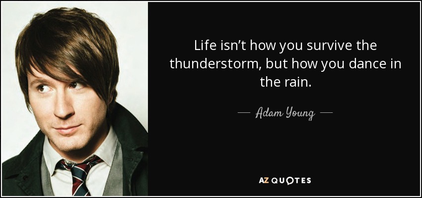 Life isn’t how you survive the thunderstorm, but how you dance in the rain. - Adam Young