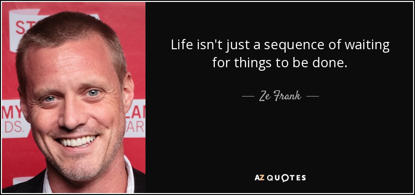 Life isn't just a sequence of waiting for things to be done. - Ze Frank