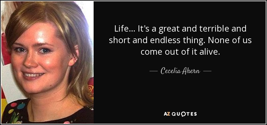 Life... It's a great and terrible and short and endless thing. None of us come out of it alive. - Cecelia Ahern