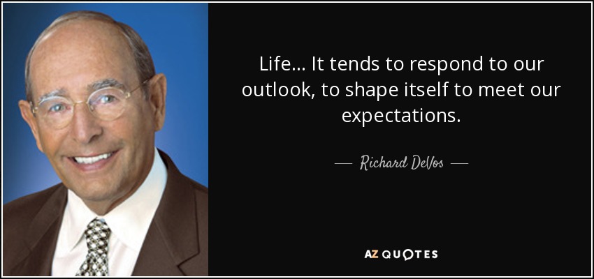 Life... It tends to respond to our outlook, to shape itself to meet our expectations. - Richard DeVos