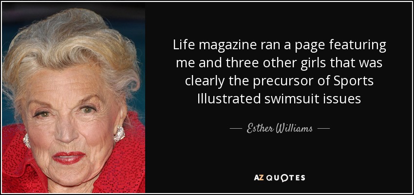 Life magazine ran a page featuring me and three other girls that was clearly the precursor of Sports Illustrated swimsuit issues - Esther Williams