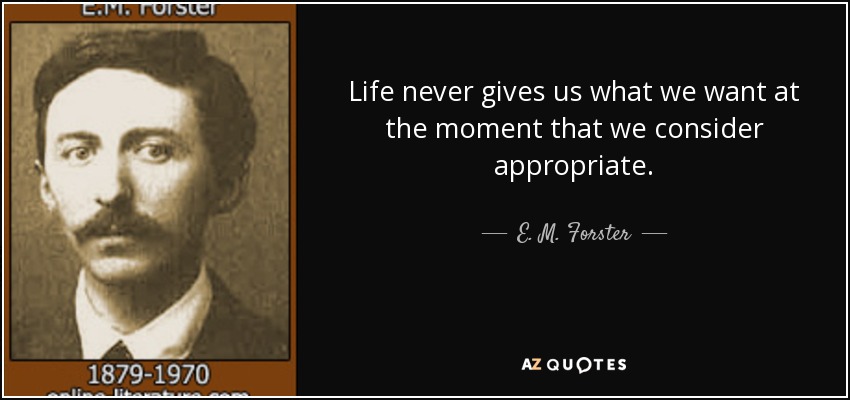 Life never gives us what we want at the moment that we consider appropriate. - E. M. Forster