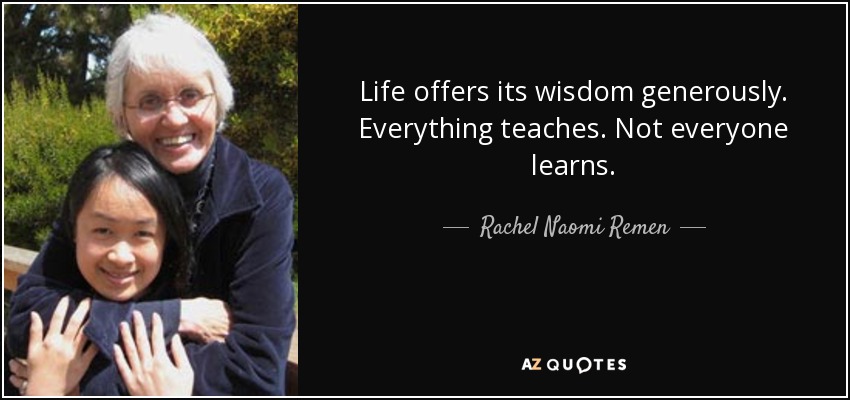 Life offers its wisdom generously. Everything teaches. Not everyone learns. - Rachel Naomi Remen