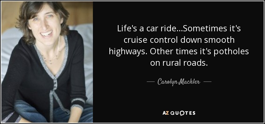 Life's a car ride...Sometimes it's cruise control down smooth highways. Other times it's potholes on rural roads. - Carolyn Mackler