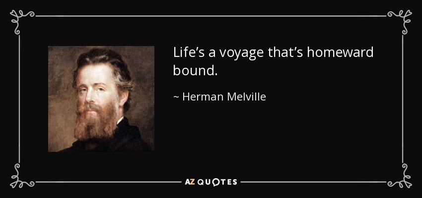 Life’s a voyage that’s homeward bound. - Herman Melville