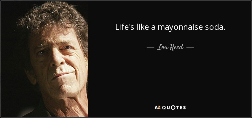 Life's like a mayonnaise soda. - Lou Reed