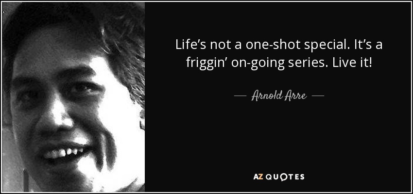 Life’s not a one-shot special. It’s a friggin’ on-going series. Live it! - Arnold Arre