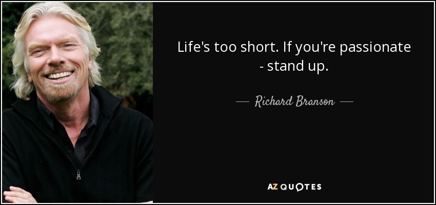 Life's too short. If you're passionate - stand up. - Richard Branson