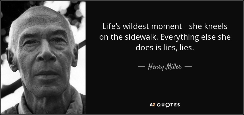 Life's wildest moment---she kneels on the sidewalk. Everything else she does is lies, lies. - Henry Miller