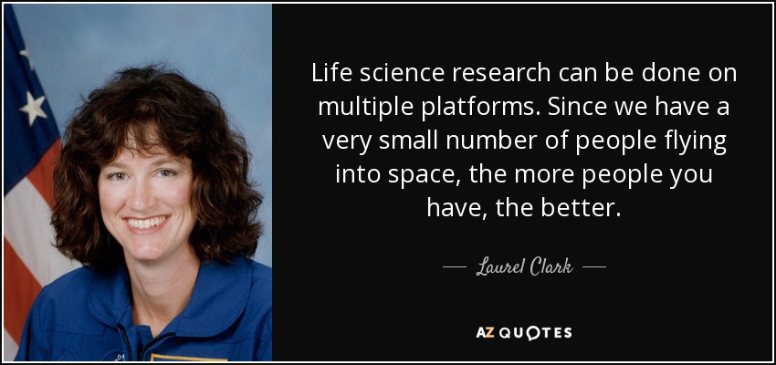 Life science research can be done on multiple platforms. Since we have a very small number of people flying into space, the more people you have, the better. - Laurel Clark