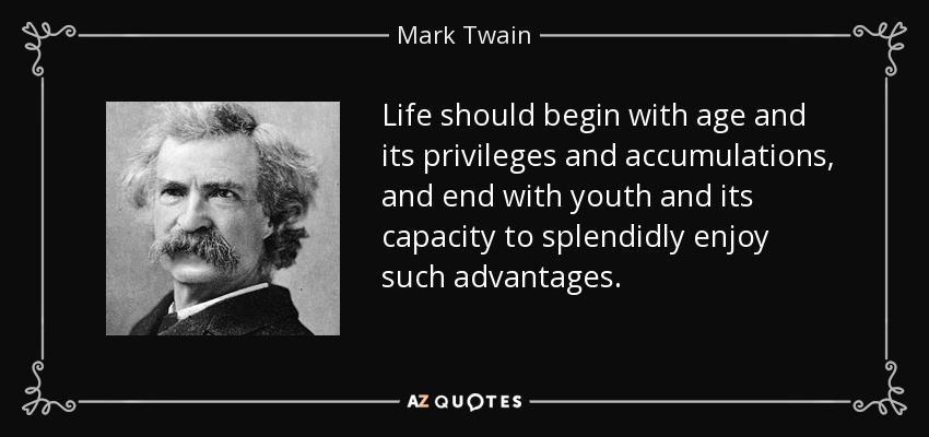 Life should begin with age and its privileges and accumulations, and end with youth and its capacity to splendidly enjoy such advantages. - Mark Twain